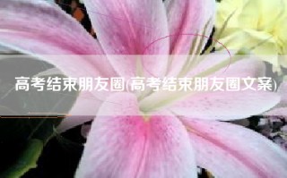 高考结束朋友圈(高考结束朋友圈文案)