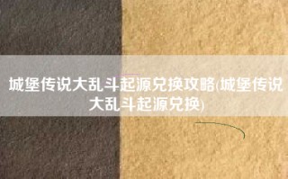 城堡传说大乱斗起源兑换攻略(城堡传说大乱斗起源兑换)