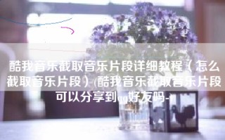 酷我音乐截取音乐片段详细教程（怎么截取音乐片段）(酷我音乐截取音乐片段可以分享到qq好友吗-)