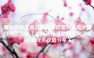 魔兽世界北风苔原先知格雷姆沃克之魂任务怎么做（北风苔原先知格雷姆沃克之魂任务攻略分享）