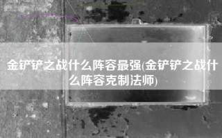 金铲铲之战什么阵容最强(金铲铲之战什么阵容克制法师)