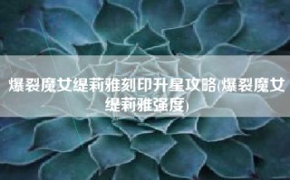 爆裂魔女缇莉雅刻印升星攻略(爆裂魔女缇莉雅强度)