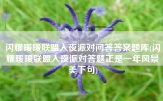 闪耀暖暖联盟入夜派对问答答案题库(闪耀暖暖联盟入夜派对答题正是一年风景美下句)