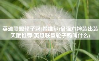 英雄联盟轮子妈(希维尔)最强六神装出装天赋推荐(英雄联盟轮子妈叫什么)