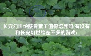 长安幻世绘骸骨狼王值得培养吗(有没有和长安幻世绘差不多的游戏)