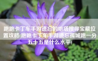 跑跑卡丁车手游遗忘的炮塔搜寻宝藏位置攻略(跑跑卡丁车手游遗忘孤城跑一分五十五是什么水平)