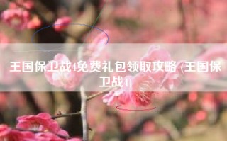 王国保卫战4免费礼包领取攻略 (王国保卫战4)