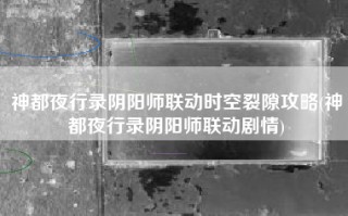 神都夜行录阴阳师联动时空裂隙攻略(神都夜行录阴阳师联动剧情)
