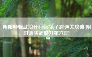 阴阳师骁武浪升8-9层兔子跳通关攻略(阴阳师骁武浪升第六层)