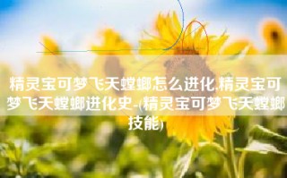 精灵宝可梦飞天螳螂怎么进化,精灵宝可梦飞天螳螂进化史-(精灵宝可梦飞天螳螂技能)