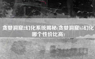 贪婪洞窟2幻化系统揭秘(贪婪洞窟h5幻化哪个性价比高)