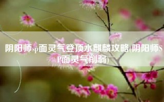 阴阳师sp面灵气登顶水麒麟攻略(阴阳师SP面灵气削弱)