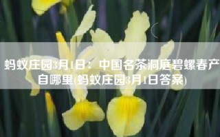蚂蚁庄园3月1日：中国名茶洞庭碧螺春产自哪里(蚂蚁庄园3月1日答案)