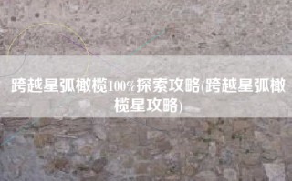 跨越星弧橄榄100%探索攻略(跨越星弧橄榄星攻略)