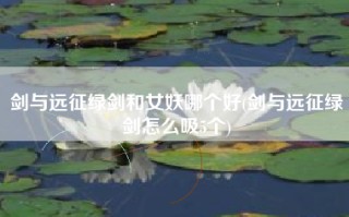 剑与远征绿剑和女妖哪个好(剑与远征绿剑怎么吸5个)