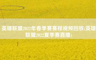 英雄联盟2022年春季赛赛程视频回放(英雄联盟2022夏季赛直播)