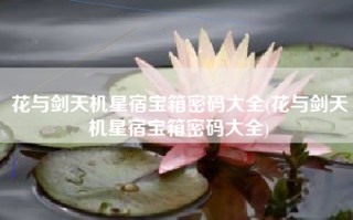 花与剑天机星宿宝箱密码大全(花与剑天机星宿宝箱密码大全)