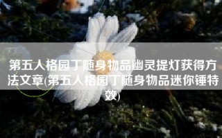 第五人格园丁随身物品幽灵提灯获得方法文章(第五人格园丁随身物品迷你锤特效)