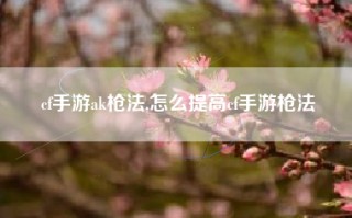 cf手游ak枪法,怎么提高cf手游枪法