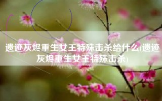 遗迹灰烬重生女王特殊击杀给什么(遗迹灰烬重生女王特殊击杀)