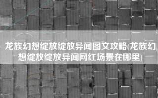 龙族幻想绽放绽放异闻图文攻略(龙族幻想绽放绽放异闻网红场景在哪里)