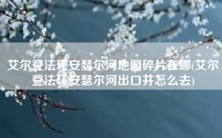 艾尔登法环安瑟尔河地图碎片在哪(艾尔登法环安瑟尔河出口井怎么去)