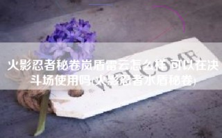 火影忍者秘卷岚盾雷云怎么样 可以在决斗场使用吗(火影忍者水盾秘卷)