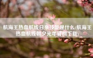 航海王热血航线日奈技能是什么(航海王热血航线朝夕光年官网下载)