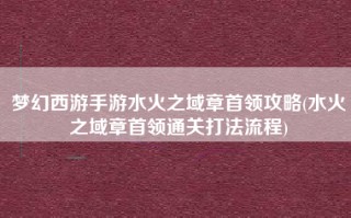 梦幻西游手游水火之域章首领攻略(水火之域章首领通关打法流程)