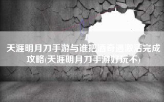 天涯明月刀手游与谁把酒奇遇激活完成攻略(天涯明月刀手游好玩不)