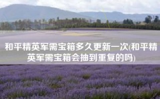 和平精英军需宝箱多久更新一次(和平精英军需宝箱会抽到重复的吗)