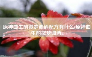 原神曲生酌微梦调酒配方有什么(原神曲生酌微梦调酒)