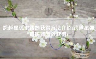跨越星弧重铸器获得方法介绍(跨越星弧重铸器怎么获得)