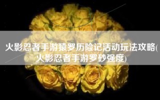 火影忍者手游猿罗历险记活动玩法攻略(火影忍者手游罗砂强度)