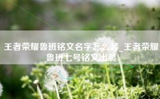 王者荣耀鲁班铭文名字怎么起_王者荣耀鲁班七号铭文出装