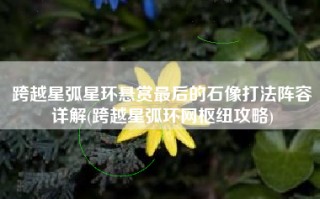 跨越星弧星环悬赏最后的石像打法阵容详解(跨越星弧环网枢纽攻略)