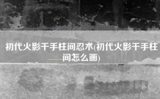初代火影千手柱间忍术(初代火影千手柱间怎么画)