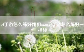 cf手游怎么练好跳狙awm,cf手游怎么练好三指跳