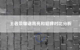 王者荣耀诸葛亮和貂蝉对比分析