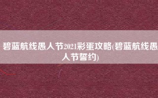 碧蓝航线愚人节2021彩蛋攻略(碧蓝航线愚人节誓约)