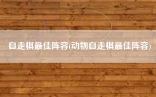 自走棋最佳阵容(动物自走棋最佳阵容)