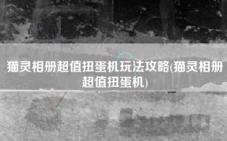 猫灵相册超值扭蛋机玩法攻略(猫灵相册超值扭蛋机)