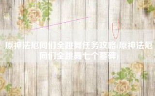 原神法厄同们全跳舞任务攻略(原神法厄同们全跳舞七个墓碑)