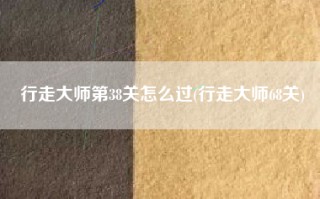 行走大师第38关怎么过(行走大师68关)