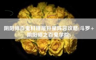 阴阳师百鬼料理屋升星阵容攻略(斗罗+阴阳师之百鬼学院)