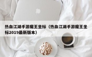 热血江湖手游魔王坐标（热血江湖手游魔王坐标2019最新版本）