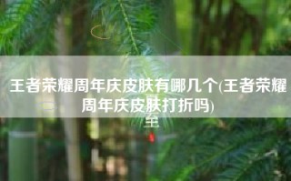 王者荣耀周年庆皮肤有哪几个(王者荣耀周年庆皮肤打折吗)