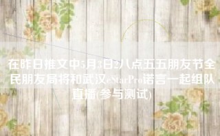 在昨日推文中5月3日2八点五五朋友节全民朋友局将和武汉eStarPro诺言一起组队直播(参与测试)