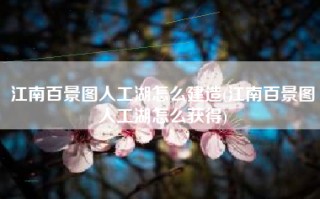 江南百景图人工湖怎么建造(江南百景图人工湖怎么获得)