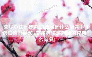 艾尔登法环删除的结局是什么及第七个结局动画视频 (艾尔登法环删除的存档怎么恢复)
